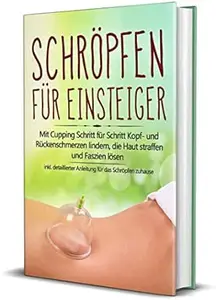 Schröpfen für Einsteiger: Mit Cupping Schritt für Schritt Kopf- und Rückenschmerzen lindern, die Haut straffen und Faszien