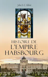 John S.C. Abbott, "Histoire de l'empire des Habsbourg: Ascension et déclin de la grande dynastie des Habsbourg"