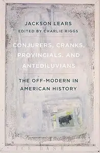 Conjurers, Cranks, Provincials, and Antediluvians: The Off-Modern in American History