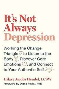 It's Not Always Depression: Working the Change Triangle to Listen to the Body, Discover Core Emotions, and Connect to Yo