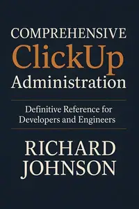 Comprehensive ClickUp Administration: Definitive Reference for Developers and Engineers