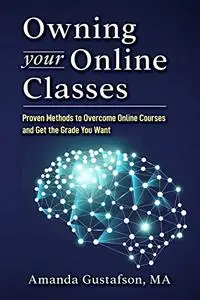 Owning your Online Classes: Proven Methods to Overcome Online Courses and Get the Grade You Want