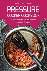 Pressure Cooker Cookbook: 25 Easy Recipes for the Electric Pressure Cooker