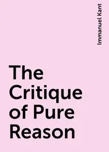 «The Critique of Pure Reason» by Immanuel Kant