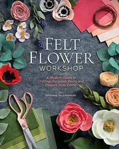 Felt Flower Workshop: A Modern Guide to Crafting Gorgeous Plants & Flowers from Fabric