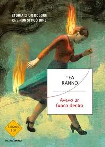Tea Ranno - Avevo un fuoco dentro. Storia di un dolore che non si può dire