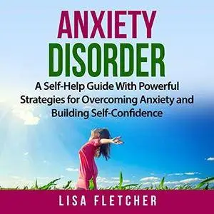 Anxiety Disorder: A Self-Help Guide with Powerful Strategies for Overcoming Anxiety and Building Self-Confidence [Audiobook]