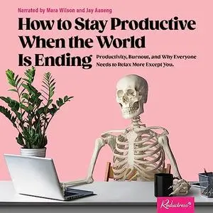 How to Stay Productive When the World Is Ending: Productivity, Burnout, Why Everyone Needs to Relax More Except You [Audiobook]