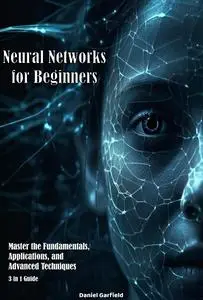 Neural Networks for Beginners Master the Fundamentals, Applications, and Advanced Techniques 3 in 1 Guide