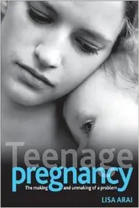 Teenage Pregnancy: The Making and Unmaking of a Problem by Lisa Arai