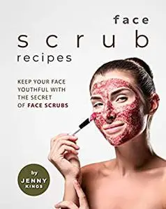 Face Scrub Recipes: Keep Your Face Youthful with The Secret of Face Scrubs (Full color)