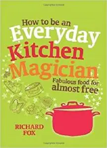 How to Be an Everyday Kitchen Magician: Fabulous Food for Almost Free