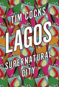 Lagos: Supernatural City : Tales of Survival, Spirituality and the Struggle for Power in Africa’s Biggest Metropolis
