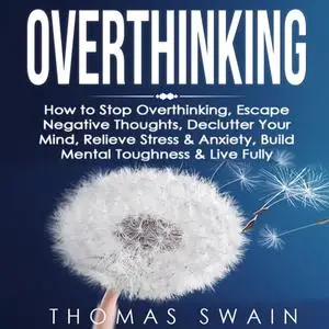 Overthinking: How to Stop Overthinking, Escape Negative Thoughts, Declutter Your Mind, Relieve Stress & Anxiety [Audiobook]