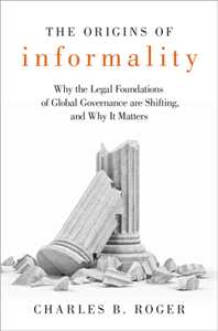 The Origins of Informality : Why the Legal Foundations of Global Governance Are Shifting, and Why It Matters