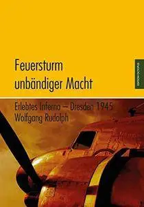 Feuersturm unbändiger Macht: Erlebtes Inferno - Dresden 1945