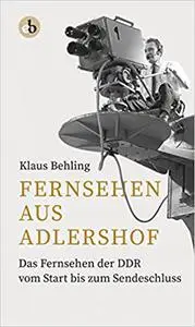 Fernsehen aus Adlershof: Das Fernsehen der DDR vom Start bis zum Sendeschluss