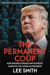 The Permanent Coup; How Enemies Foreign and Domestic Targeted the American President