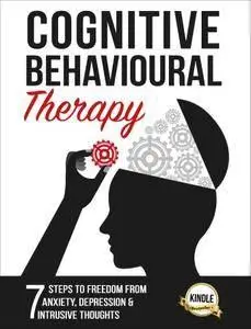 Cognitive Behavioural Therapy: 7 Ways to Freedom from Anxiety, Depression, and Intrusive Thoughts