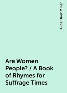 «Are Women People? / A Book of Rhymes for Suffrage Times» by Alice Duer Miller
