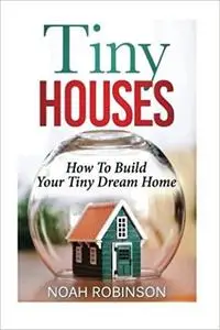 Tiny Houses: How To Build Your Tiny Dream Home (tiny movement, tiny house plans, tiny home)