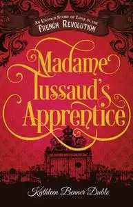 «Madame Tussaud's Apprentice: An Untold Story of Love in the French Revolution» by Kathleen Benner Duble