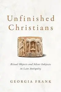 Unfinished Christians: Ritual Objects and Silent Subjects in Late Antiquity