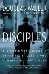 «Disciples: The World War II Missions of the CIA Directors Who Fought for Wild Bill Donovan» by Douglas Waller