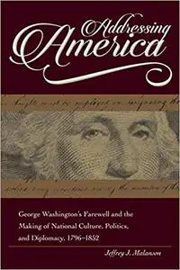 Addressing America: George Washington's Farewell and the Making of National Culture, Politics, and Diplomacy, 1796-1852