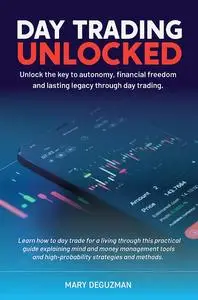 DAY TRADING UNLOCKED: Unlock the key to autonomy, financial freedom, and lasting legacy through day trading.