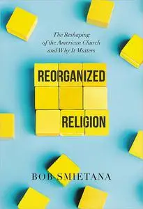 Reorganized Religion: The Reshaping of the American Church and Why it Matters