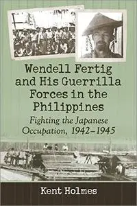 Wendell Fertig and His Guerrilla Forces in the Philippines: Fighting the Japanese Occupation, 1942-1945