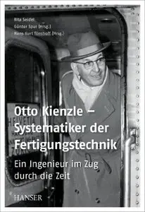 Otto Kienzle - Systematiker der Fertigungstechnik: Ein Ingenieur im Zug durch die Zeit