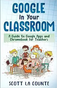 Google In Your Classroom: A Guide to Google Apps and Chromebook for Teachers