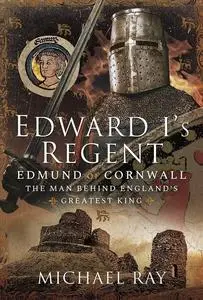 Edward I's Regent: Edmund of Cornwall, The Man Behind England’s Greatest King