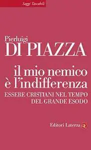 Pierluigi Di Piazza - Il mio nemico è l'indifferenza: Essere cristiani nel tempo del grande esodo
