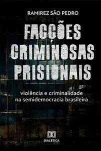 «Facções criminosas prisionais, violência e criminalidade na semidemocracia brasileira» by Ramirez São Pedro