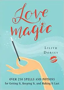 Love Magic: Over 250 Magical Spells and Potions for Getting it, Keeping it, and Making it Last