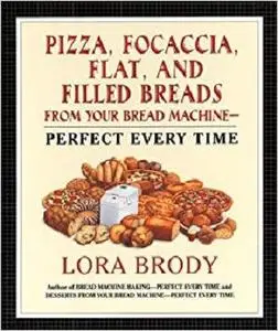 Pizza, Focaccia, Flat and Filled Breads For Your Bread Machine: Perfect Every Time