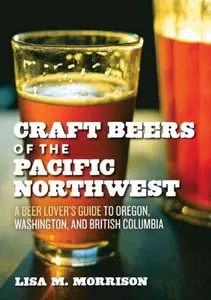 Craft Beers of the Pacific Northwest: A Beer Lover's Guide to Oregon, Washington, and British Columbia
