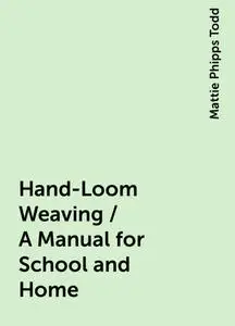 «Hand-Loom Weaving / A Manual for School and Home» by Mattie Phipps Todd