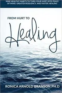 From Hurt to Healing: Nine Healthy Habits to Turn Your Hurt Into Peace of Mind, Greater Resiliency, and Faster Healing