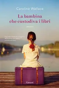 Caroline Wallace - La bambina che custodiva i libri