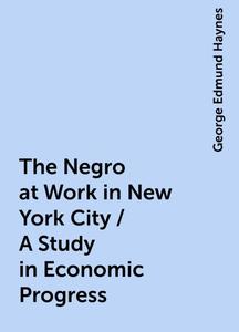 «The Negro at Work in New York City / A Study in Economic Progress» by George Edmund Haynes