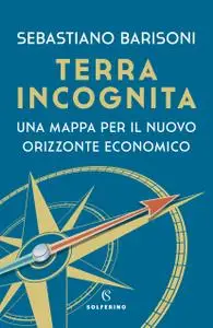 Sebastiano Barisoni - Terra incognita. Una mappa per il nuovo orizzonte economico