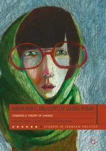 Human Rights and Agents of Change in Iran: Towards a Theory of Change (Studies in Iranian Politics)