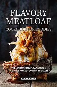 Flavory Meatloaf Cookbook for Foodies: The Ultimate Meatloaf Recipes That Will Amaze You with The Taste