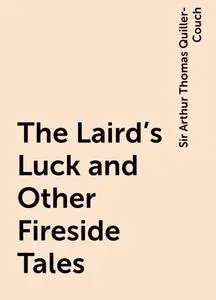 «The Laird's Luck and Other Fireside Tales» by Sir Arthur Thomas Quiller-Couch