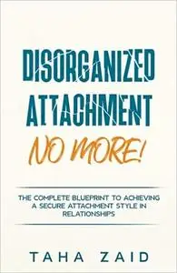 Disorganized Attachment No More!: The Complete Blueprint to Achieving a Secure Attachment Style in Relationships