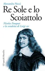 Alessandra Necci - Re Sole e lo scoiattolo. Nicolas Fouquet e la vendetta di Luigi XIV